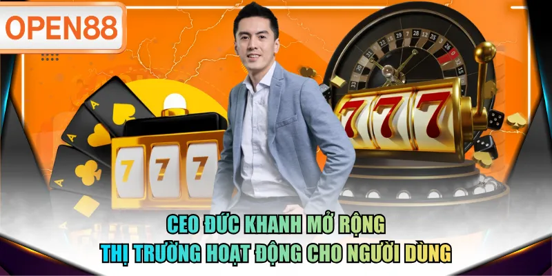 CEO Đức Khanh mở rộng thị trường hoạt động cho người dùng
